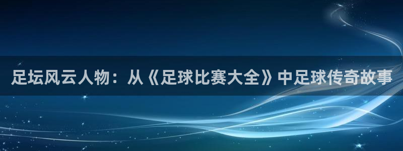 足坛风云人物：从《足球比赛大全》中足球传奇故事