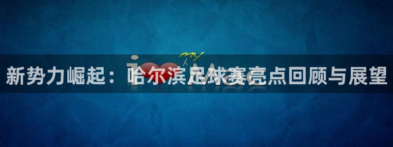 新势力崛起：哈尔滨足球赛亮点回顾与展
