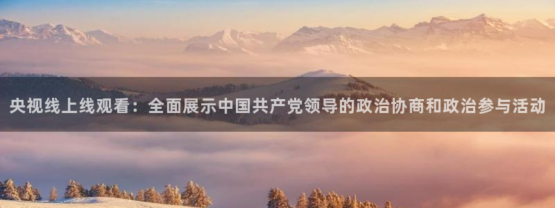 搜球8直播nba直播：央视线上线观看：全面展示中国共产党领导的政治协商和政治参与活动
